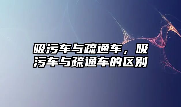 吸污車與疏通車，吸污車與疏通車的區(qū)別