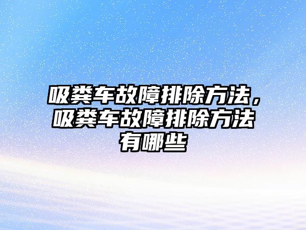 吸糞車故障排除方法，吸糞車故障排除方法有哪些