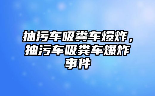 抽污車吸糞車爆炸，抽污車吸糞車爆炸事件