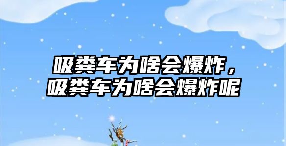 吸糞車為啥會爆炸，吸糞車為啥會爆炸呢