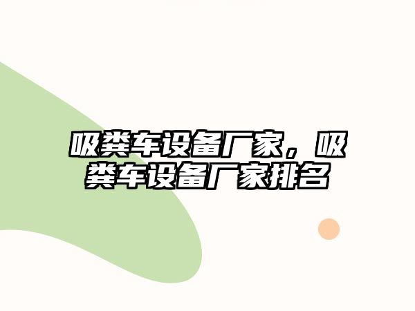 吸糞車設(shè)備廠家，吸糞車設(shè)備廠家排名