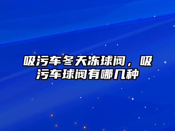 吸污車冬天凍球閥，吸污車球閥有哪幾種