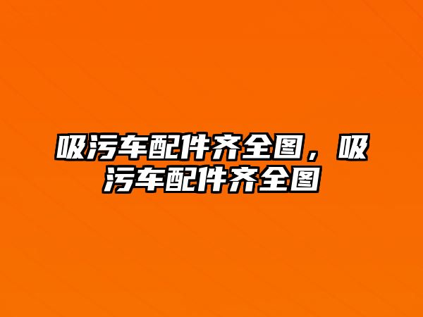 吸污車配件齊全圖，吸污車配件齊全圖