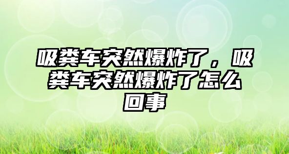 吸糞車突然爆炸了，吸糞車突然爆炸了怎么回事