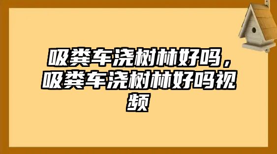 吸糞車澆樹林好嗎，吸糞車澆樹林好嗎視頻