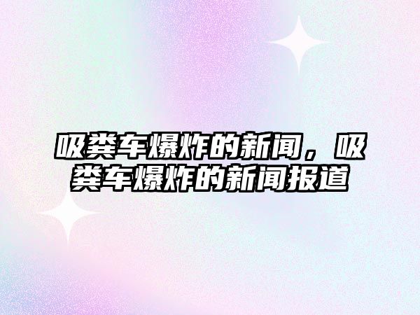 吸糞車爆炸的新聞，吸糞車爆炸的新聞報(bào)道