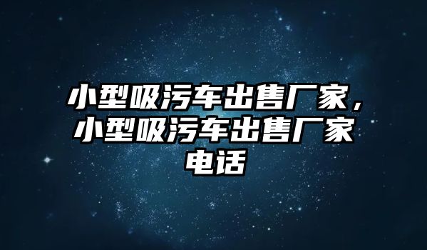 小型吸污車出售廠家，小型吸污車出售廠家電話