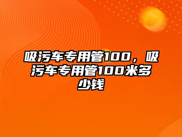 吸污車專用管100，吸污車專用管100米多少錢