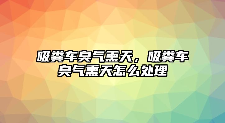 吸糞車臭氣熏天，吸糞車臭氣熏天怎么處理