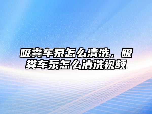 吸糞車泵怎么清洗，吸糞車泵怎么清洗視頻