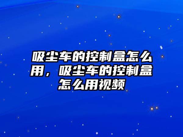 吸塵車的控制盒怎么用，吸塵車的控制盒怎么用視頻