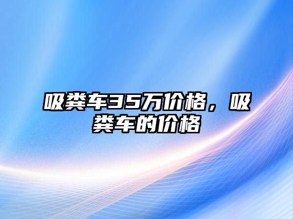 吸糞車35萬價格，吸糞車的價格