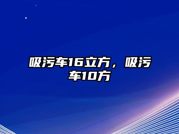 吸污車16立方，吸污車10方