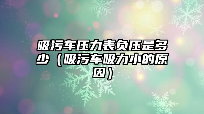 吸污車壓力表負(fù)壓是多少（吸污車吸力小的原因）