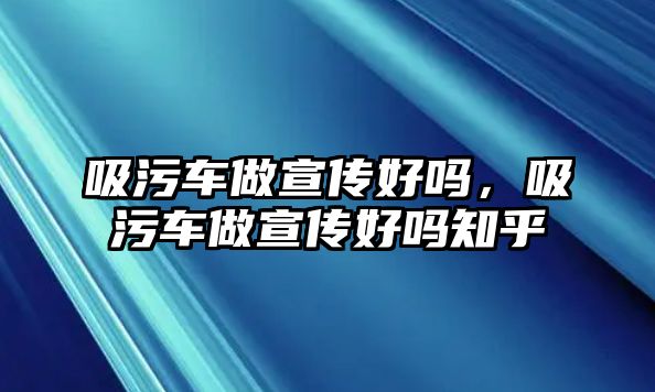 吸污車做宣傳好嗎，吸污車做宣傳好嗎知乎