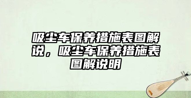 吸塵車保養(yǎng)措施表圖解說，吸塵車保養(yǎng)措施表圖解說明