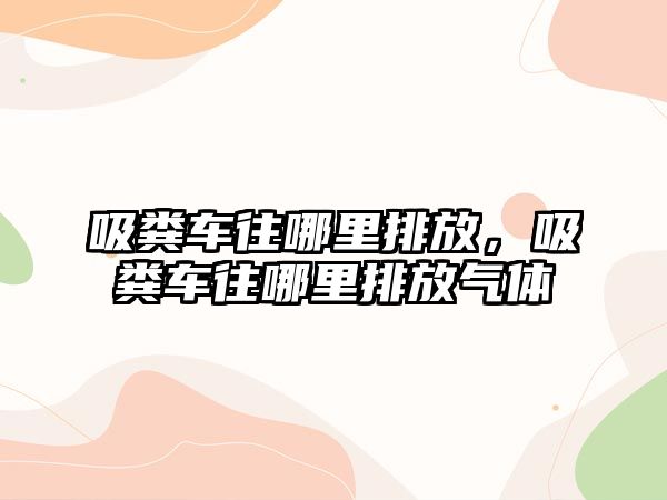 吸糞車往哪里排放，吸糞車往哪里排放氣體