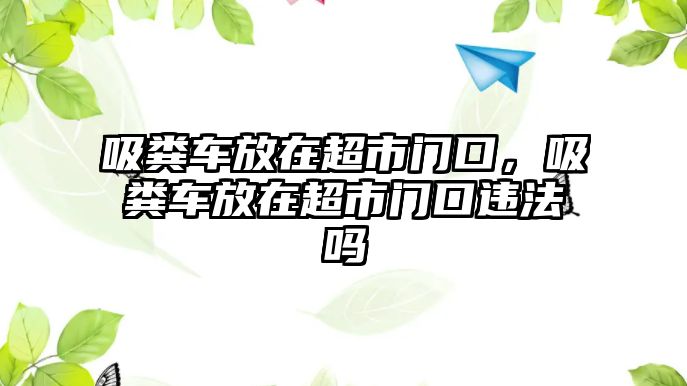 吸糞車放在超市門口，吸糞車放在超市門口違法嗎