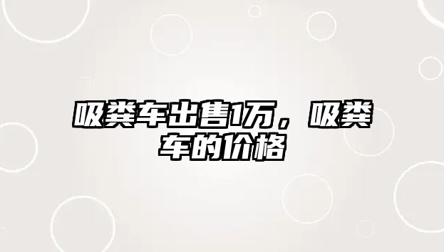 吸糞車出售1萬，吸糞車的價格