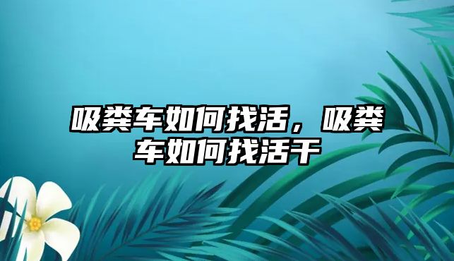 吸糞車如何找活，吸糞車如何找活干