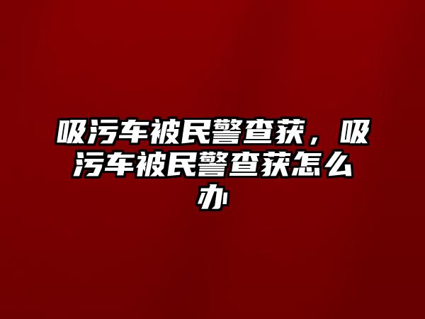 吸污車被民警查獲，吸污車被民警查獲怎么辦