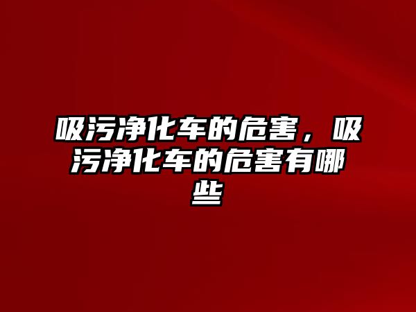 吸污凈化車的危害，吸污凈化車的危害有哪些