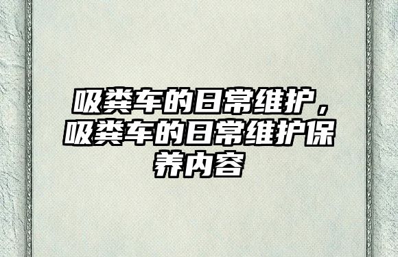 吸糞車的日常維護(hù)，吸糞車的日常維護(hù)保養(yǎng)內(nèi)容