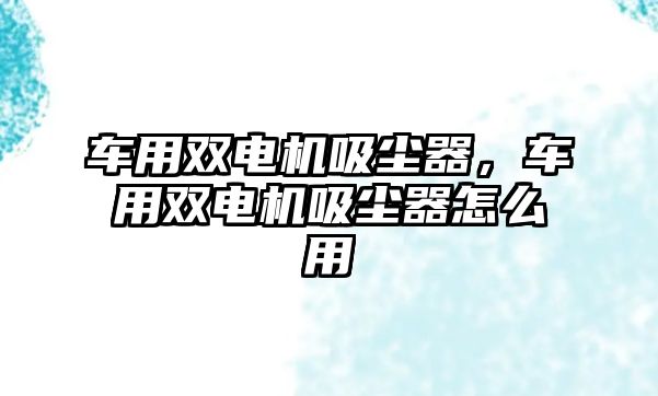 車用雙電機(jī)吸塵器，車用雙電機(jī)吸塵器怎么用