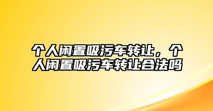 個人閑置吸污車轉(zhuǎn)讓，個人閑置吸污車轉(zhuǎn)讓合法嗎