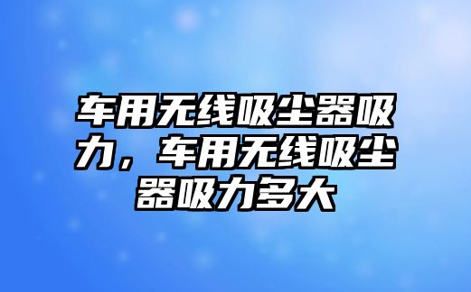 車用無線吸塵器吸力，車用無線吸塵器吸力多大