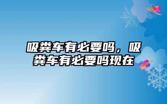 吸糞車有必要嗎，吸糞車有必要嗎現(xiàn)在