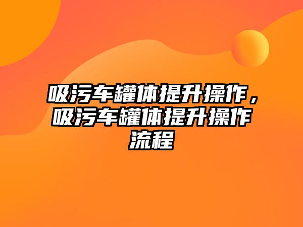 吸污車罐體提升操作，吸污車罐體提升操作流程