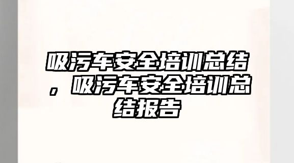 吸污車安全培訓總結(jié)，吸污車安全培訓總結(jié)報告