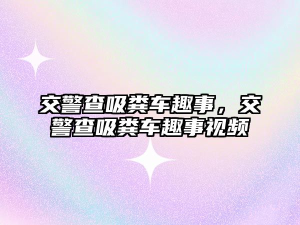 交警查吸糞車趣事，交警查吸糞車趣事視頻