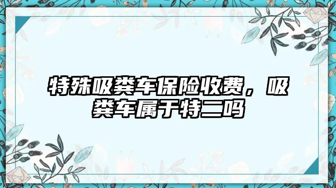 特殊吸糞車保險收費，吸糞車屬于特二嗎