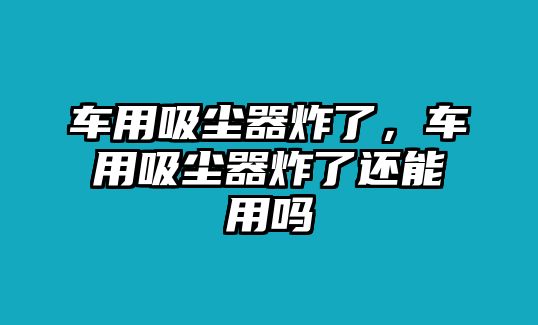 車用吸塵器炸了，車用吸塵器炸了還能用嗎