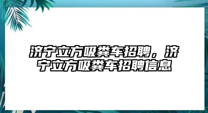 濟寧立方吸糞車招聘，濟寧立方吸糞車招聘信息