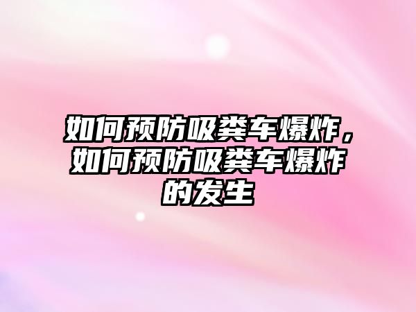 如何預防吸糞車爆炸，如何預防吸糞車爆炸的發(fā)生