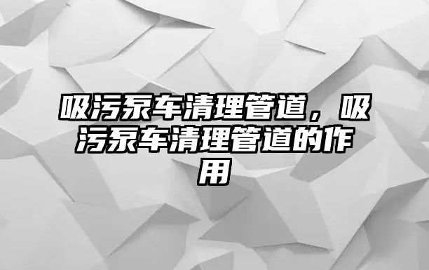 吸污泵車清理管道，吸污泵車清理管道的作用