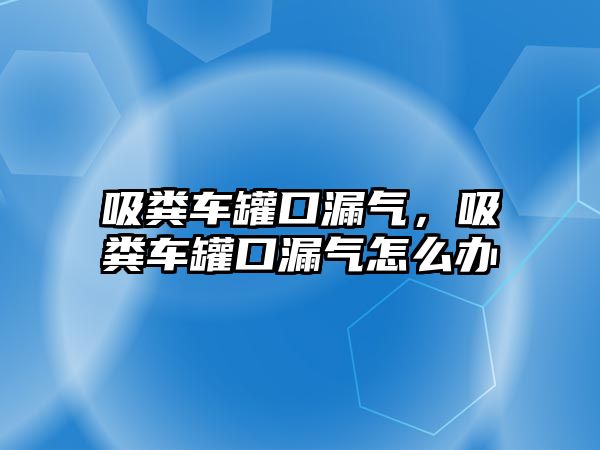 吸糞車罐口漏氣，吸糞車罐口漏氣怎么辦