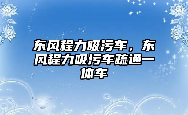 東風(fēng)程力吸污車，東風(fēng)程力吸污車疏通一體車