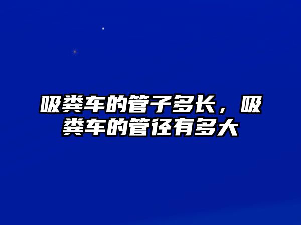 吸糞車的管子多長，吸糞車的管徑有多大