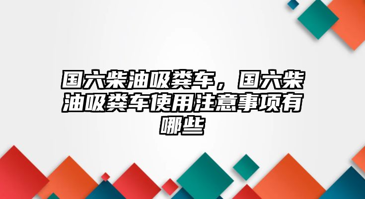 國六柴油吸糞車，國六柴油吸糞車使用注意事項(xiàng)有哪些