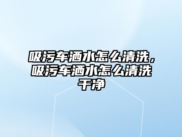 吸污車灑水怎么清洗，吸污車灑水怎么清洗干凈