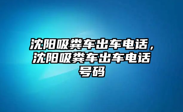 沈陽吸糞車出車電話，沈陽吸糞車出車電話號(hào)碼