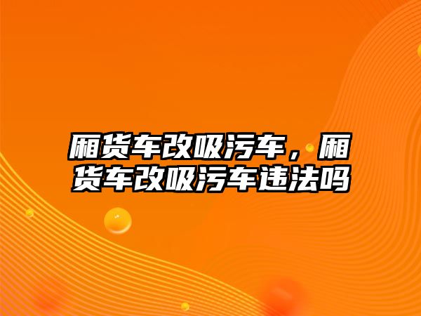 廂貨車改吸污車，廂貨車改吸污車違法嗎