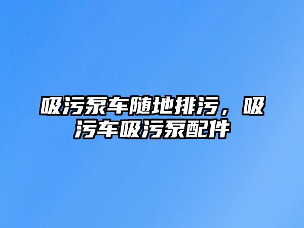 吸污泵車隨地排污，吸污車吸污泵配件