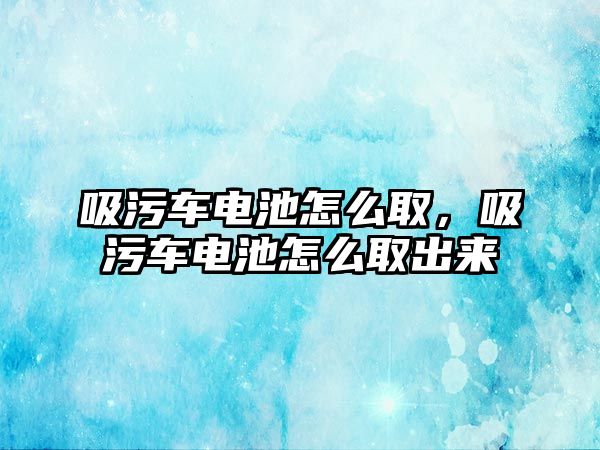 吸污車電池怎么取，吸污車電池怎么取出來