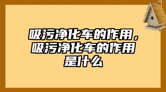 吸污凈化車的作用，吸污凈化車的作用是什么