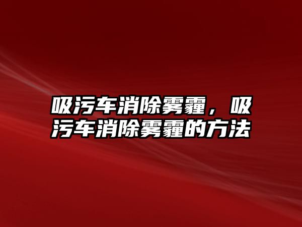 吸污車消除霧霾，吸污車消除霧霾的方法